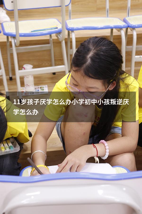 11岁孩子厌学怎么办 小学（初中小孩叛逆厌学怎么办）